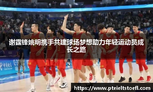 谢霆锋姚明携手共建球场梦想助力年轻运动员成长之路