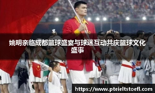 姚明亲临成都篮球盛宴与球迷互动共庆篮球文化盛事