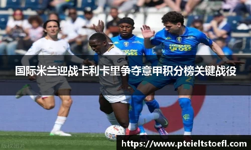 国际米兰迎战卡利卡里争夺意甲积分榜关键战役