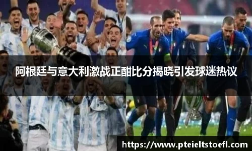 阿根廷与意大利激战正酣比分揭晓引发球迷热议