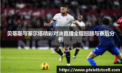 贝蒂斯与塞尔塔精彩对决直播全程回顾与赛后分析