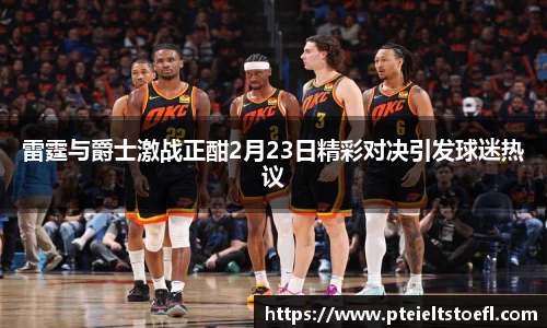 雷霆与爵士激战正酣2月23日精彩对决引发球迷热议