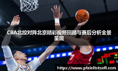 CBA北控对阵北京精彩视频回顾与赛后分析全景呈现