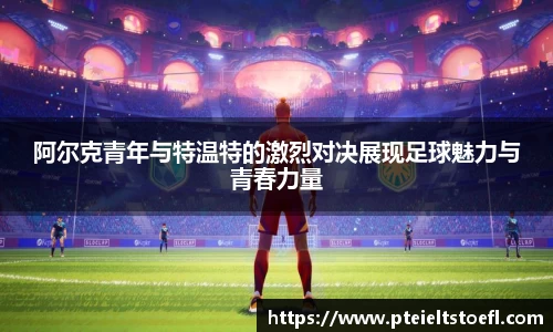 阿尔克青年与特温特的激烈对决展现足球魅力与青春力量