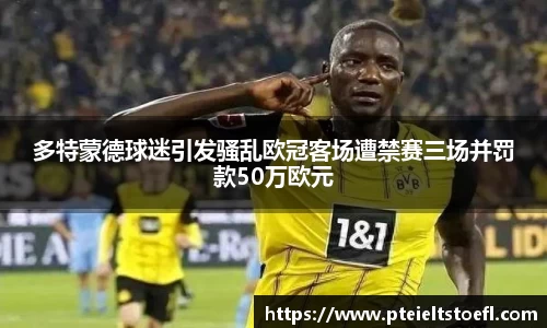 多特蒙德球迷引发骚乱欧冠客场遭禁赛三场并罚款50万欧元