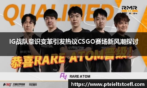 IG战队意识变革引发热议CSGO赛场新风潮探讨