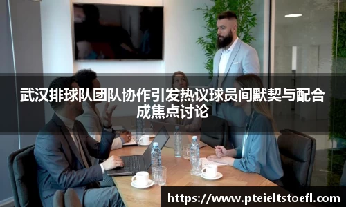 武汉排球队团队协作引发热议球员间默契与配合成焦点讨论
